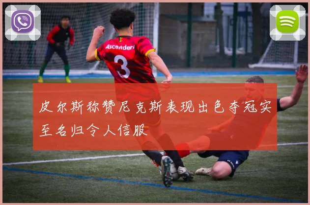 皮尔斯称赞尼克斯表现出色夺冠实至名归令人信服