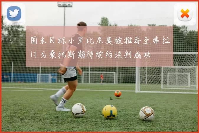 国米目标小罗比尼奥被推荐至弗拉门戈桑托斯期待续约谈判成功