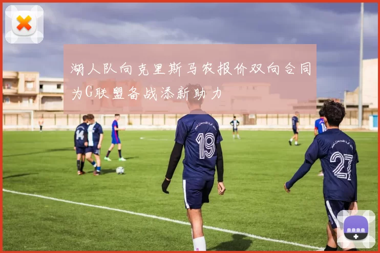 湖人队向克里斯马农报价双向合同为G联盟备战添新助力