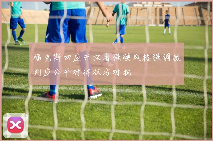 福克斯回应开拓者强硬风格强调裁判应公平对待双方对抗