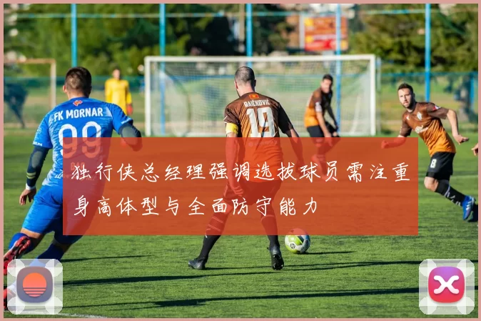 独行侠总经理强调选拔球员需注重身高体型与全面防守能力