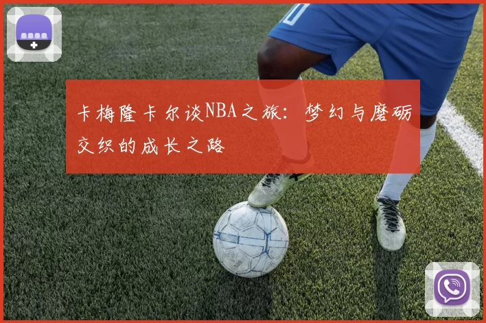 卡梅隆卡尔谈NBA之旅：梦幻与磨砺交织的成长之路