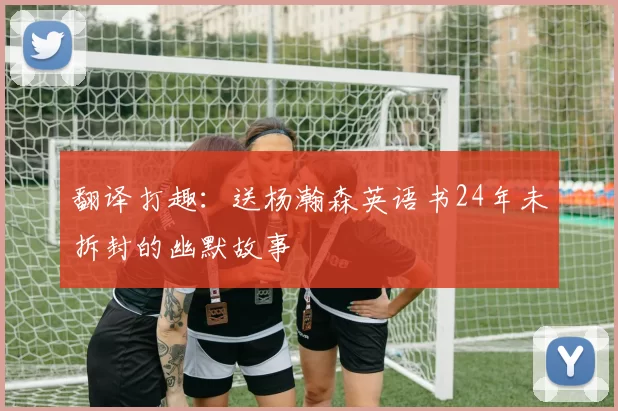 翻译打趣：送杨瀚森英语书24年未拆封的幽默故事