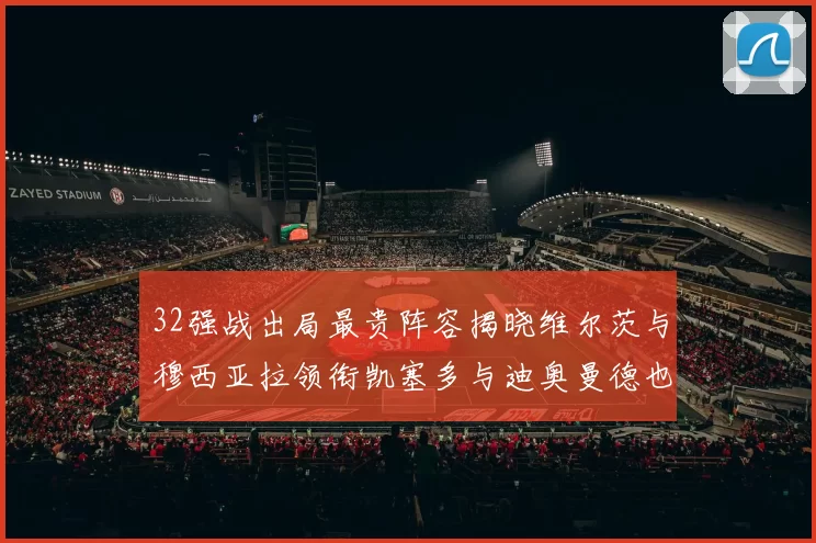 32强战出局最贵阵容揭晓维尔茨与穆西亚拉领衔凯塞多与迪奥曼德也在其中