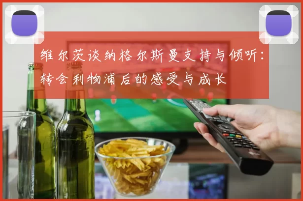 维尔茨谈纳格尔斯曼支持与倾听：转会利物浦后的感受与成长
