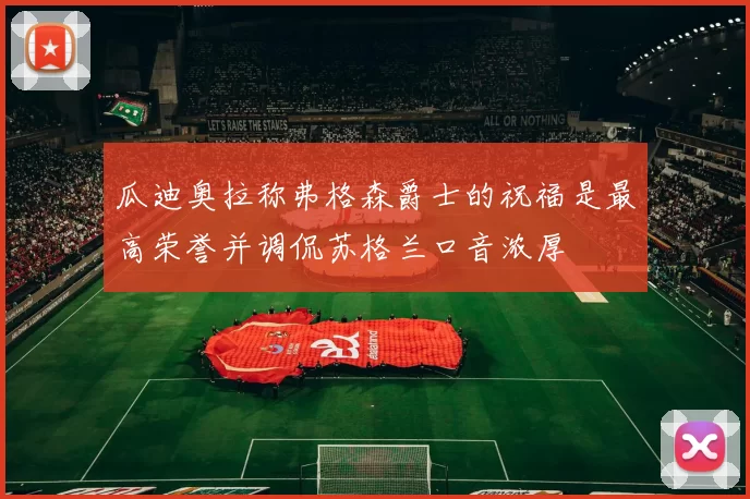 瓜迪奥拉称弗格森爵士的祝福是最高荣誉并调侃苏格兰口音浓厚