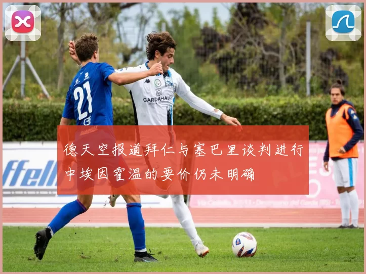德天空报道拜仁与塞巴里谈判进行中埃因霍温的要价仍未明确