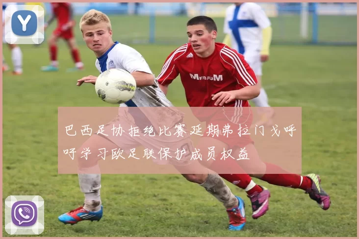巴西足协拒绝比赛延期弗拉门戈呼吁学习欧足联保护成员权益