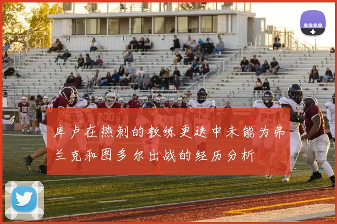 库卢在热刺的教练更迭中未能为弗兰克和图多尔出战的经历分析