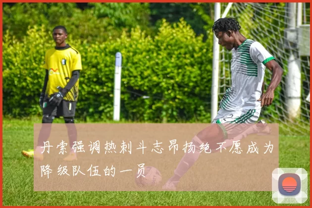 丹索强调热刺斗志昂扬绝不愿成为降级队伍的一员