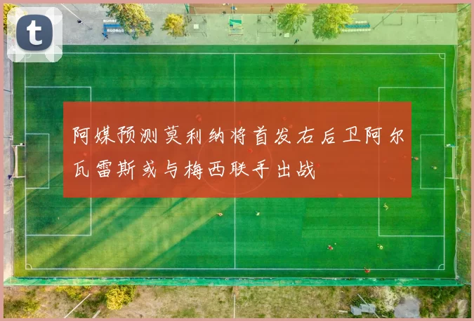 阿媒预测莫利纳将首发右后卫阿尔瓦雷斯或与梅西联手出战