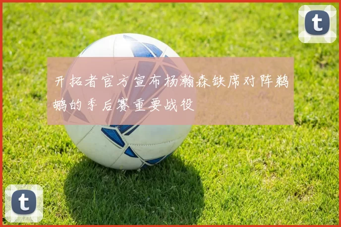 开拓者官方宣布杨瀚森缺席对阵鹈鹕的季后赛重要战役