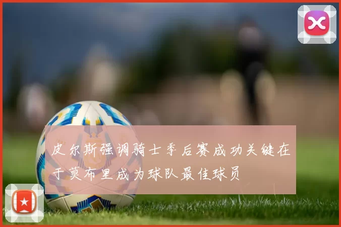 皮尔斯强调骑士季后赛成功关键在于莫布里成为球队最佳球员