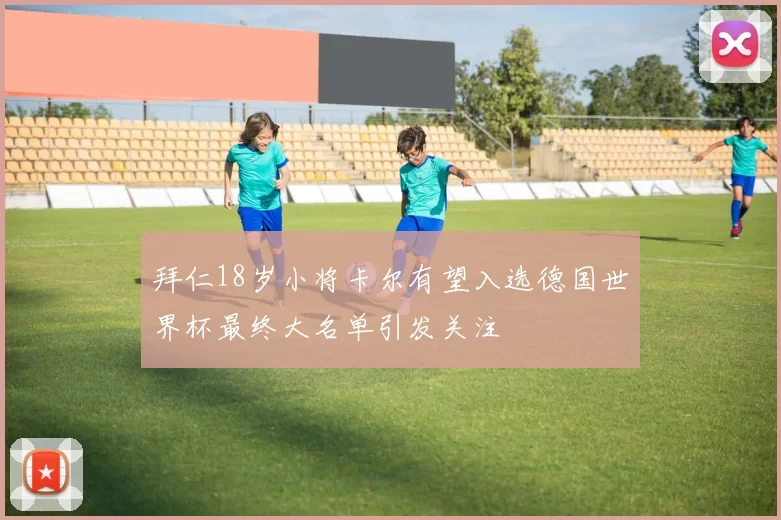拜仁18岁小将卡尔有望入选德国世界杯最终大名单引发关注