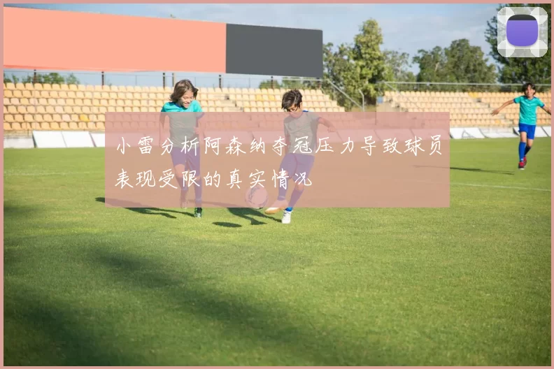 小雷分析阿森纳夺冠压力导致球员表现受限的真实情况