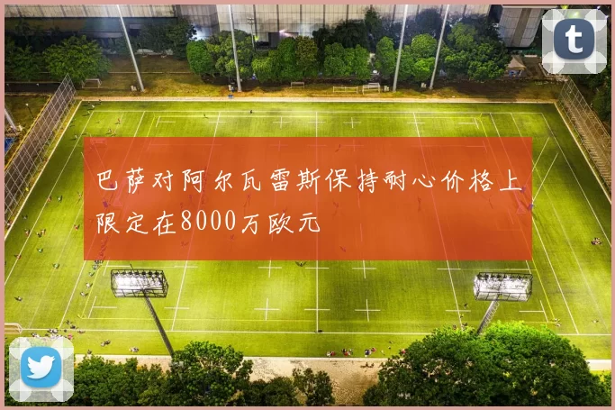 巴萨对阿尔瓦雷斯保持耐心价格上限定在8000万欧元