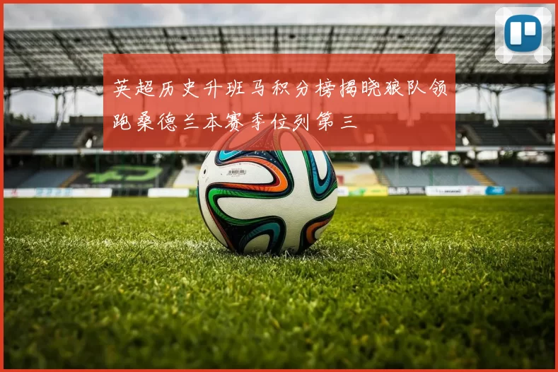 英超历史升班马积分榜揭晓狼队领跑桑德兰本赛季位列第三