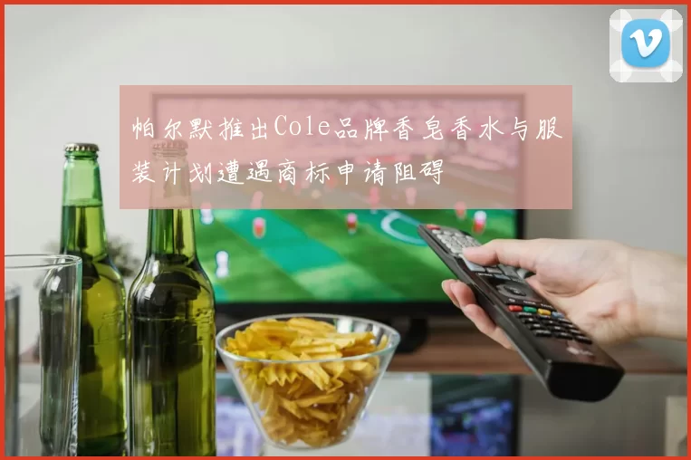 帕尔默推出Cole品牌香皂香水与服装计划遭遇商标申请阻碍