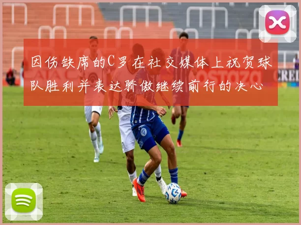 因伤缺席的C罗在社交媒体上祝贺球队胜利并表达骄傲继续前行的决心