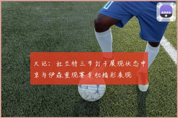 火记：杜兰特三节打卡展现状态申京与伊森重现赛季初精彩表现
