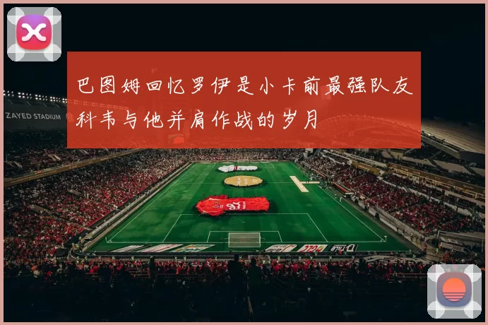 巴图姆回忆罗伊是小卡前最强队友科韦与他并肩作战的岁月