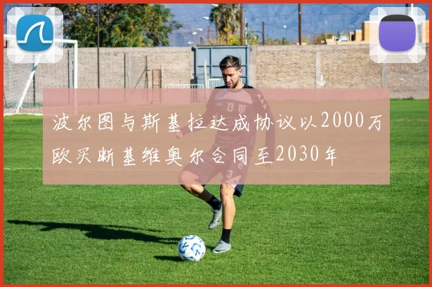 波尔图与斯基拉达成协议以2000万欧买断基维奥尔合同至2030年