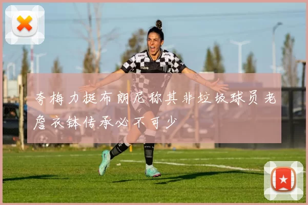夸梅力挺布朗尼称其非垃圾球员老詹衣钵传承必不可少