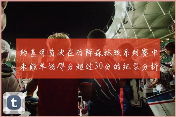 约基奇首次在对阵森林狼系列赛中未能单场得分超过30分的纪录分析