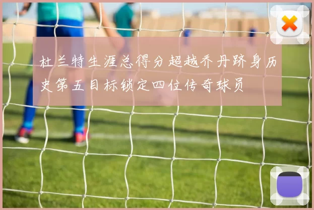 杜兰特生涯总得分超越乔丹跻身历史第五目标锁定四位传奇球员